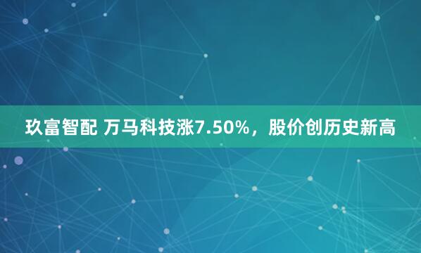 玖富智配 万马科技涨7.50%，股价创历史新高