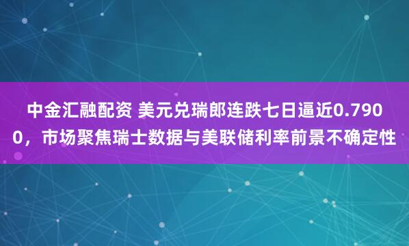 中金汇融配资 美元兑瑞郎连跌七日逼近0.7900，市场聚焦瑞士数据与美联储利率前景不确定性