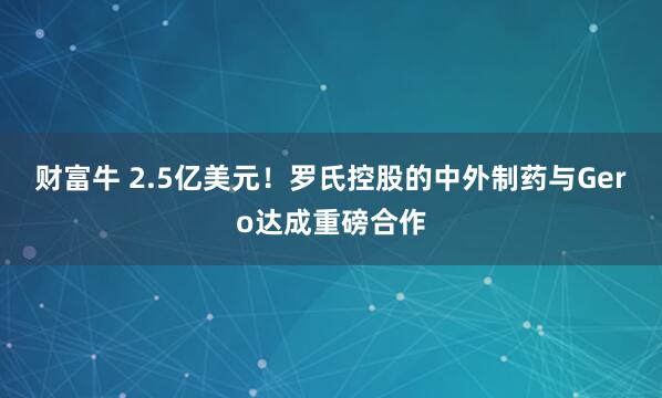 财富牛 2.5亿美元！罗氏控股的中外制药与Gero达成重磅合作
