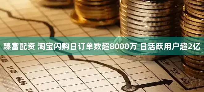 臻富配资 淘宝闪购日订单数超8000万 日活跃用户超2亿