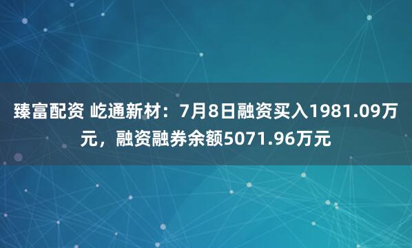 臻富配资 屹通新材：7月8日融资买入1981.09万元，融资融券余额5071.96万元