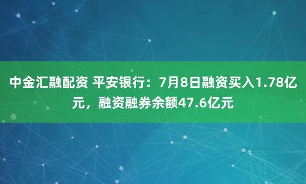 中金汇融配资 平安银行：7月8日融资买入1.78亿元，融资融券余额47.6亿元
