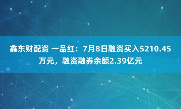 鑫东财配资 一品红：7月8日融资买入5210.45万元，融资融券余额2.39亿元
