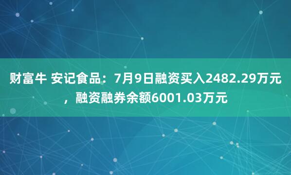财富牛 安记食品：7月9日融资买入2482.29万元，融资融券余额6001.03万元