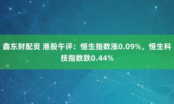 鑫东财配资 港股午评：恒生指数涨0.09%，恒生科技指数跌0.44%
