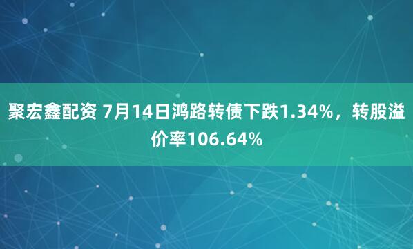 聚宏鑫配资 7月14日鸿路转债下跌1.34%，转股溢价率106.64%