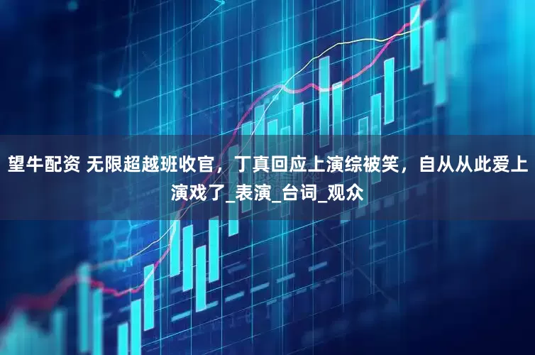 望牛配资 无限超越班收官，丁真回应上演综被笑，自从从此爱上演戏了_表演_台词_观众