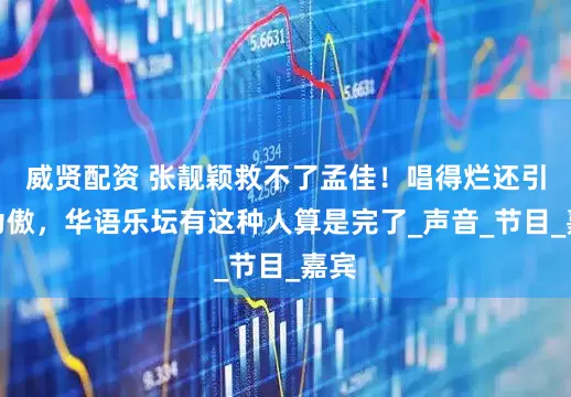 威贤配资 张靓颖救不了孟佳！唱得烂还引以为傲，华语乐坛有这种人算是完了_声音_节目_嘉宾