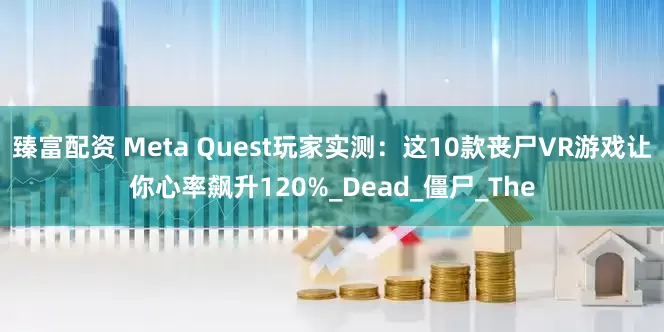 臻富配资 Meta Quest玩家实测：这10款丧尸VR游戏让你心率飙升120%_Dead_僵尸_The