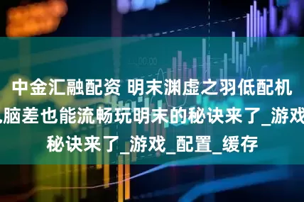 中金汇融配资 明末渊虚之羽低配机畅玩教程 电脑差也能流畅玩明末的秘诀来了_游戏_配置_缓存