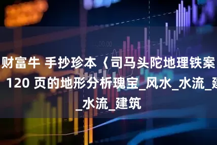 财富牛 手抄珍本〈司马头陀地理铁案〉：120 页的地形分析瑰宝_风水_水流_建筑