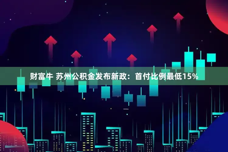 财富牛 苏州公积金发布新政：首付比例最低15%