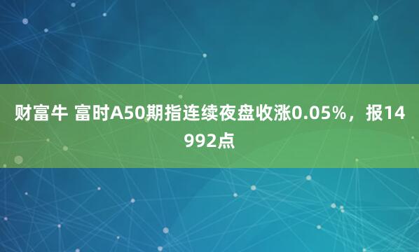 财富牛 富时A50期指连续夜盘收涨0.05%，报14992点