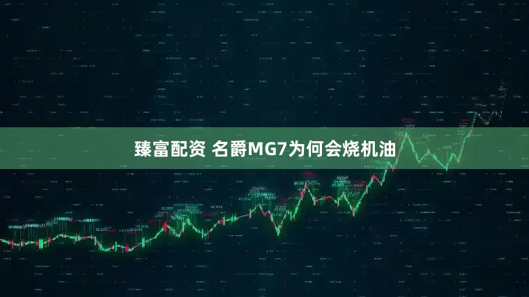 臻富配资 名爵MG7为何会烧机油