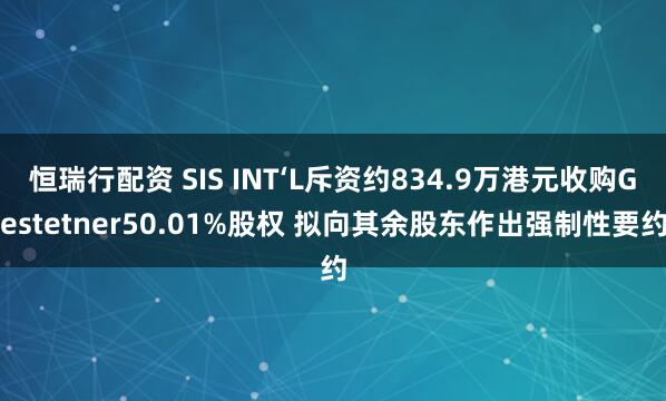 恒瑞行配资 SIS INT‘L斥资约834.9万港元收购Gestetner50.01%股权 拟向其余股东作出强制性要约