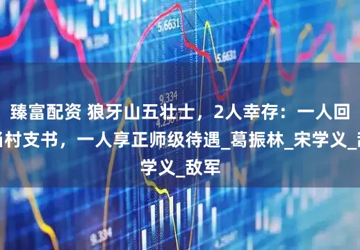 臻富配资 狼牙山五壮士，2人幸存：一人回乡当村支书，一人享正师级待遇_葛振林_宋学义_敌军