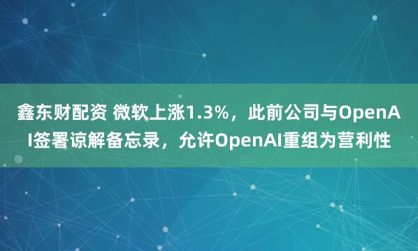 鑫东财配资 微软上涨1.3%，此前公司与OpenAI签署谅解备忘录，允许OpenAI重组为营利性