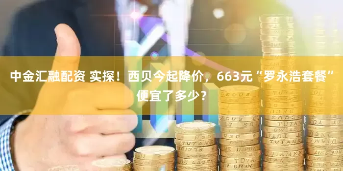 中金汇融配资 实探！西贝今起降价，663元“罗永浩套餐”便宜了多少？