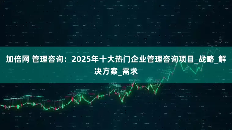 加倍网 管理咨询：2025年十大热门企业管理咨询项目_战略_解决方案_需求