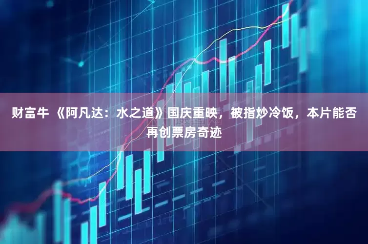 财富牛 《阿凡达：水之道》国庆重映，被指炒冷饭，本片能否再创票房奇迹