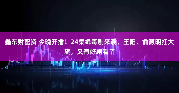 鑫东财配资 今晚开播！24集缉毒剧来袭，王阳、俞灏明扛大旗，又有好剧看了