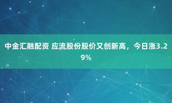 中金汇融配资 应流股份股价又创新高，今日涨3.29%