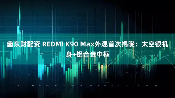 鑫东财配资 REDMI K90 Max外观首次揭晓：太空银机身+铝合金中框