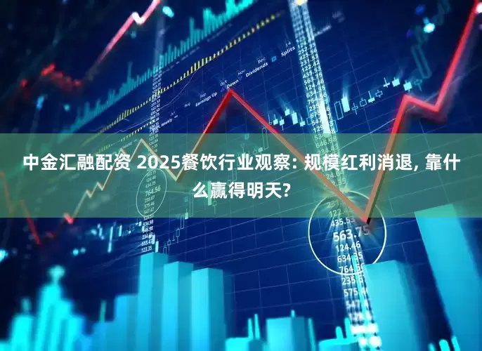 中金汇融配资 2025餐饮行业观察: 规模红利消退, 靠什么赢得明天?