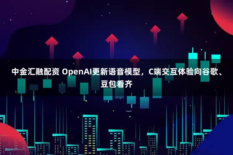 中金汇融配资 OpenAI更新语音模型，C端交互体验向谷歌、豆包看齐